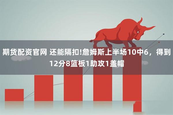 期货配资官网 还能隔扣!詹姆斯上半场10中6，得到12分8篮板1助攻1盖帽
