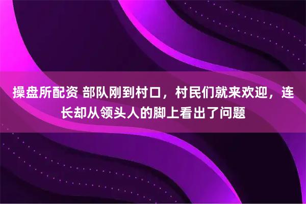 操盘所配资 部队刚到村口，村民们就来欢迎，连长却从领头人的脚上看出了问题