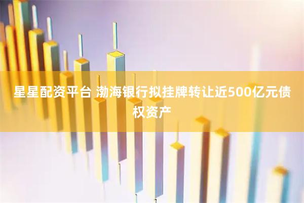 星星配资平台 渤海银行拟挂牌转让近500亿元债权资产