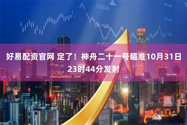 好易配资官网 定了！神舟二十一号瞄准10月31日23时44分发射