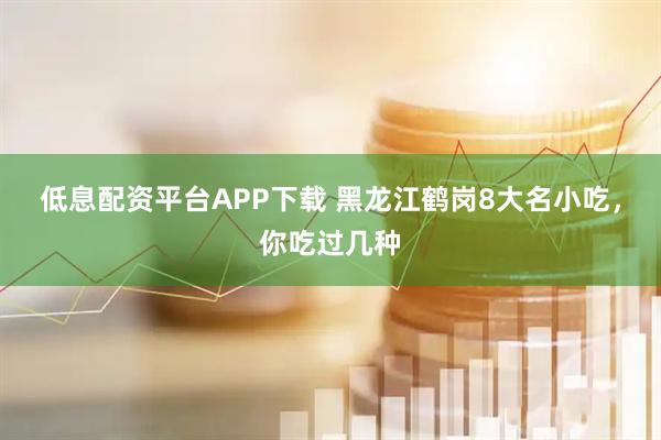 低息配资平台APP下载 黑龙江鹤岗8大名小吃，你吃过几种