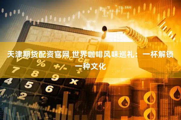 天津期货配资官网 世界咖啡风味巡礼：一杯解锁一种文化