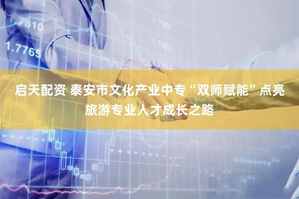 启天配资 泰安市文化产业中专“双师赋能”点亮旅游专业人才成长之路