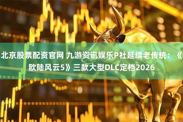 北京股票配资官网 九游资讯娱乐P社延续老传统：《欧陆风云5》三款大型DLC定档2026