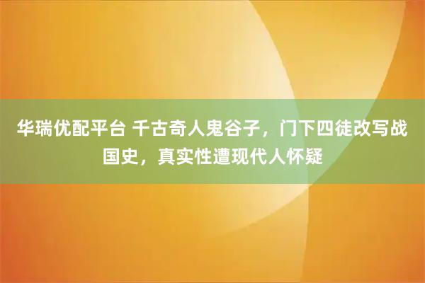 华瑞优配平台 千古奇人鬼谷子，门下四徒改写战国史，真实性遭现代人怀疑