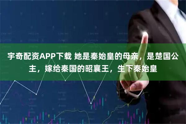 宇奇配资APP下载 她是秦始皇的母亲，是楚国公主，嫁给秦国的昭襄王，生下秦始皇