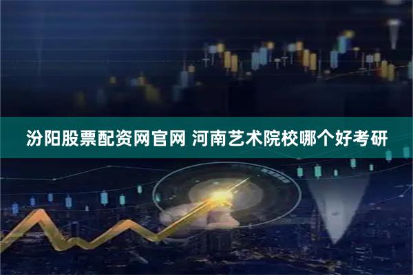 汾阳股票配资网官网 河南艺术院校哪个好考研