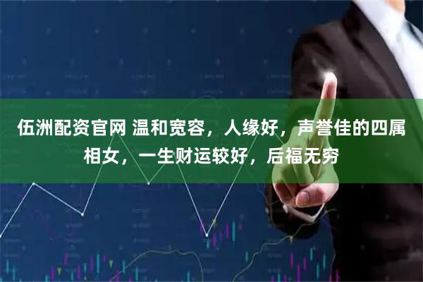 伍洲配资官网 温和宽容，人缘好，声誉佳的四属相女，一生财运较好，后福无穷