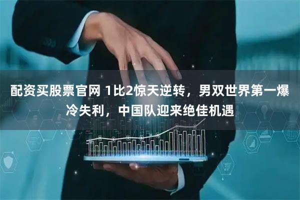 配资买股票官网 1比2惊天逆转，男双世界第一爆冷失利，中国队迎来绝佳机遇