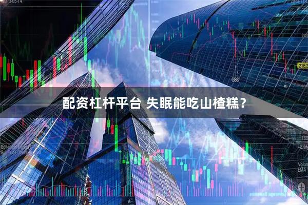 配资杠杆平台 失眠能吃山楂糕？