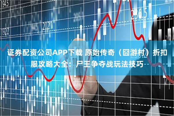 证券配资公司APP下载 原始传奇（囧游村）折扣服攻略大全：尸王争夺战玩法技巧