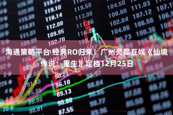 海通策略平台 经典RO归来！广州灵犀互娱《仙境传说：重生》定档12月25日