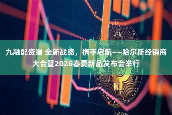 九融配资端 全新战略，携手启航——哈尔斯经销商大会暨2026春夏新品发布会举行
