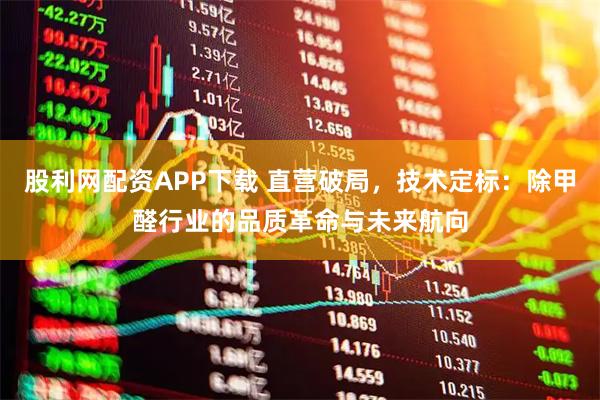 股利网配资APP下载 直营破局，技术定标：除甲醛行业的品质革命与未来航向