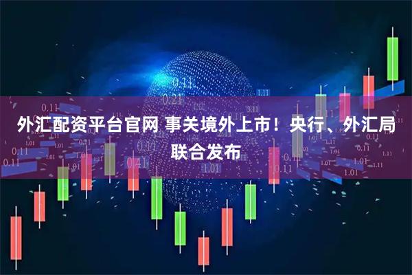 外汇配资平台官网 事关境外上市！央行、外汇局联合发布