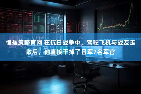 恒盈策略官网 在抗日战争中，驾驶飞机与战友走散后，他直接干掉了日军7名军官
