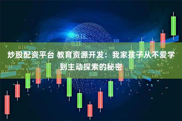 炒股配资平台 教育资源开发：我家孩子从不爱学到主动探索的秘密