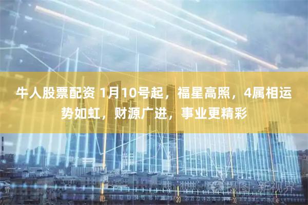 牛人股票配资 1月10号起，福星高照，4属相运势如虹，财源广进，事业更精彩
