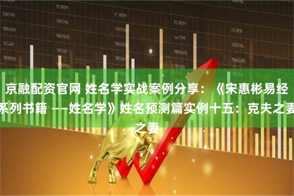京融配资官网 姓名学实战案例分享：《宋惠彬易经系列书籍 ——姓名学》姓名预测篇实例十五：克夫之妻