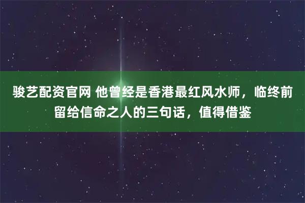 骏艺配资官网 他曾经是香港最红风水师，临终前留给信命之人的三句话，值得借鉴