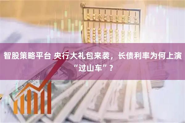 智股策略平台 央行大礼包来袭，长债利率为何上演“过山车”？