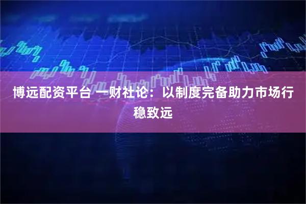博远配资平台 一财社论：以制度完备助力市场行稳致远