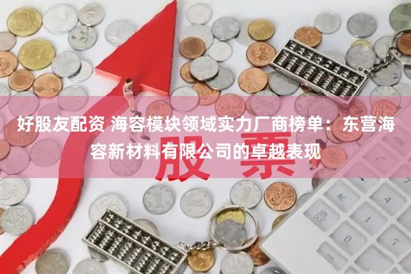 好股友配资 海容模块领域实力厂商榜单：东营海容新材料有限公司的卓越表现
