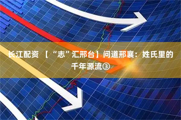 长江配资 【 “志”汇邢台】问道邢襄：姓氏里的千年源流③