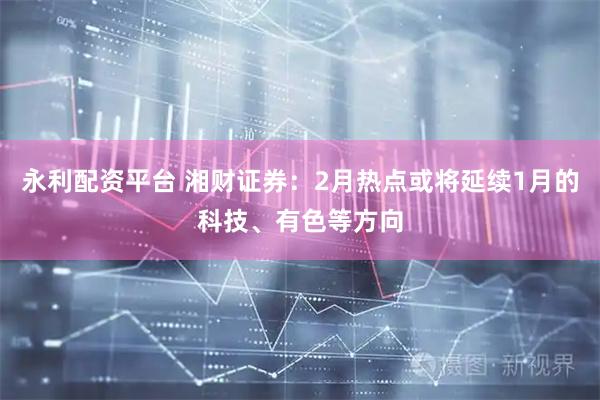 永利配资平台 湘财证券：2月热点或将延续1月的科技、有色等方向