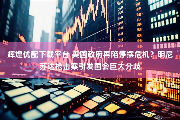 辉煌优配下载平台 美国政府再陷停摆危机？明尼苏达枪击案引发国会巨大分歧