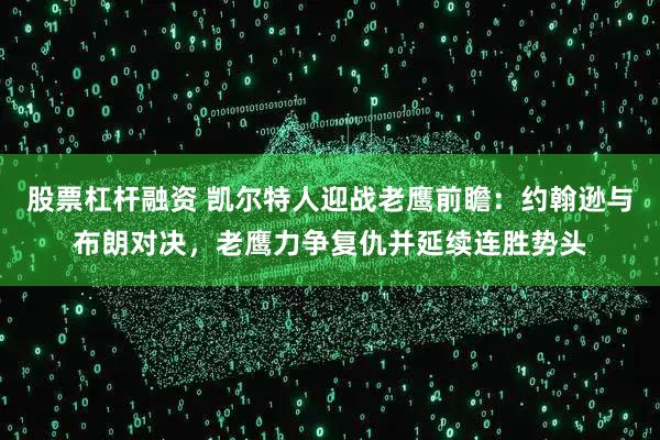 股票杠杆融资 凯尔特人迎战老鹰前瞻：约翰逊与布朗对决，老鹰力争复仇并延续连胜势头