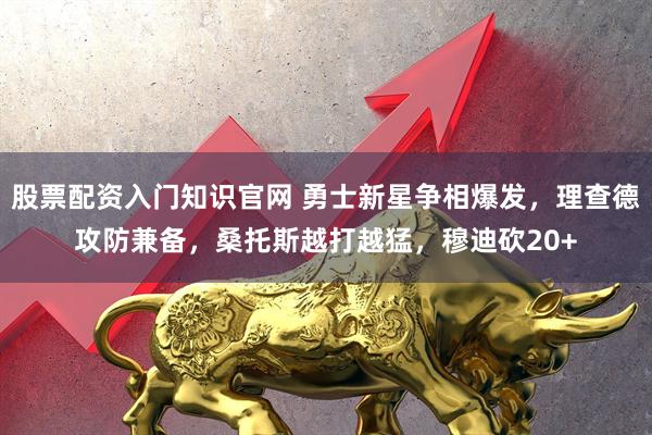 股票配资入门知识官网 勇士新星争相爆发，理查德攻防兼备，桑托斯越打越猛，穆迪砍20+
