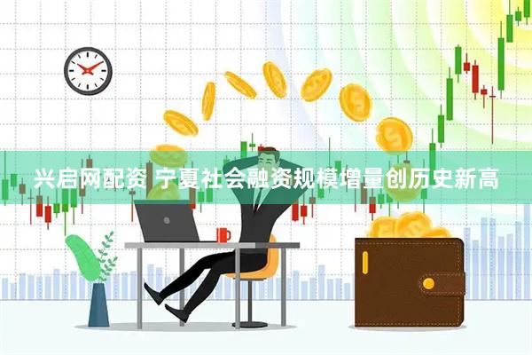 兴启网配资 宁夏社会融资规模增量创历史新高
