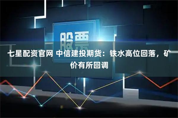 七星配资官网 中信建投期货：铁水高位回落，矿价有所回调