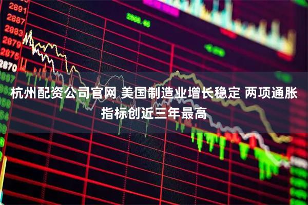 杭州配资公司官网 美国制造业增长稳定 两项通胀指标创近三年最高