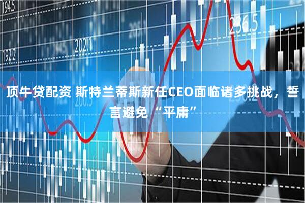 顶牛贷配资 斯特兰蒂斯新任CEO面临诸多挑战，誓言避免 “平庸”