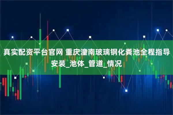 真实配资平台官网 重庆潼南玻璃钢化粪池全程指导安装_池体_管道_情况
