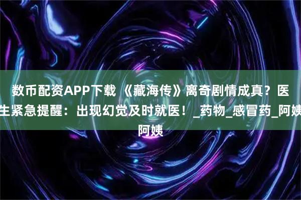 数币配资APP下载 《藏海传》离奇剧情成真？医生紧急提醒：出现幻觉及时就医！_药物_感冒药_阿姨