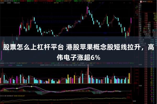 股票怎么上杠杆平台 港股苹果概念股短线拉升，高伟电子涨超6%