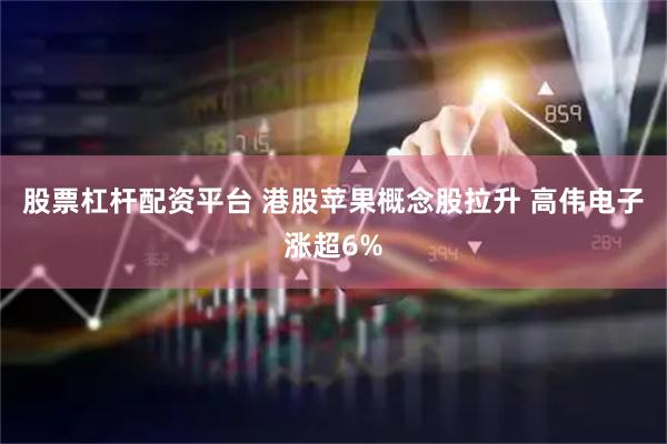 股票杠杆配资平台 港股苹果概念股拉升 高伟电子涨超6%