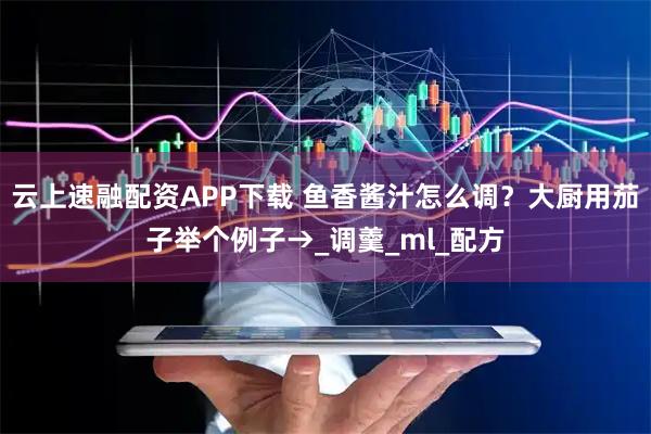 云上速融配资APP下载 鱼香酱汁怎么调？大厨用茄子举个例子→_调羹_ml_配方