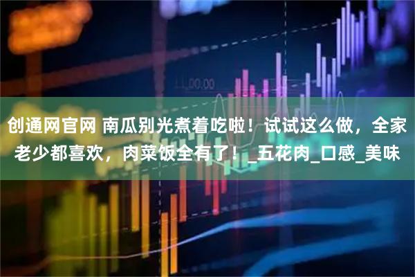 创通网官网 南瓜别光煮着吃啦！试试这么做，全家老少都喜欢，肉菜饭全有了！_五花肉_口感_美味