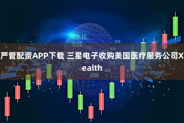 严管配资APP下载 三星电子收购美国医疗服务公司Xealth
