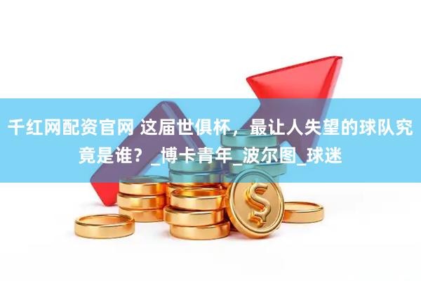 千红网配资官网 这届世俱杯，最让人失望的球队究竟是谁？_博卡青年_波尔图_球迷
