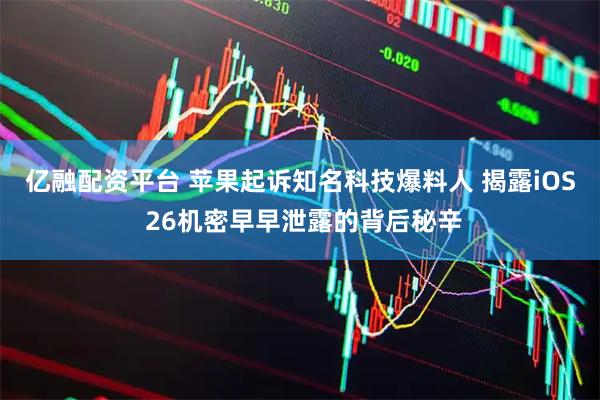 亿融配资平台 苹果起诉知名科技爆料人 揭露iOS 26机密早早泄露的背后秘辛