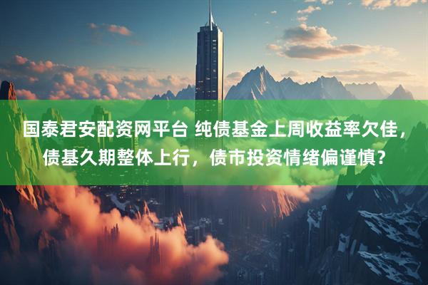 国泰君安配资网平台 纯债基金上周收益率欠佳，债基久期整体上行，债市投资情绪偏谨慎？
