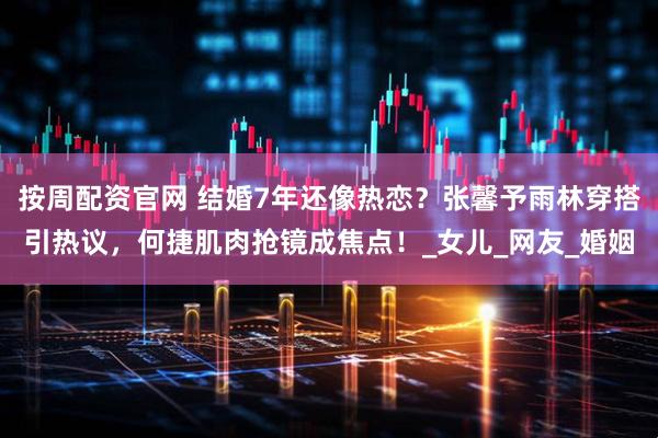 按周配资官网 结婚7年还像热恋？张馨予雨林穿搭引热议，何捷肌肉抢镜成焦点！_女儿_网友_婚姻
