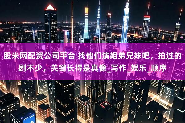 股米网配资公司平台 找他们演姐弟兄妹吧，拍过的剧不少，关键长得是真像_写作_娱乐_顺序