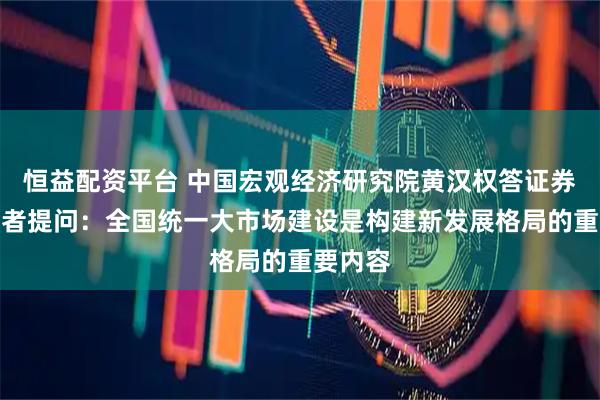 恒益配资平台 中国宏观经济研究院黄汉权答证券时报记者提问：全国统一大市场建设是构建新发展格局的重要内容