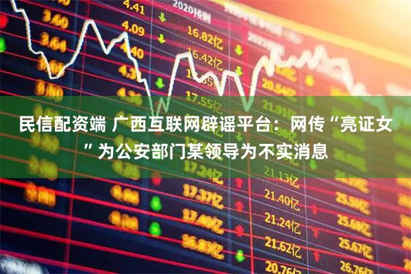 民信配资端 广西互联网辟谣平台：网传“亮证女”为公安部门某领导为不实消息